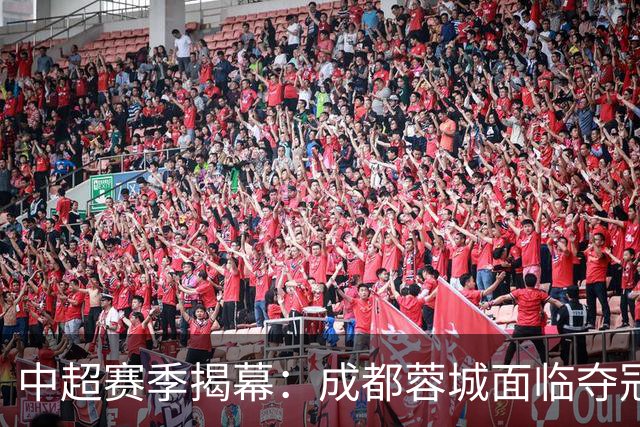 中超赛季揭幕：成都蓉城面临夺冠良机 三镇遭遇降级危机
